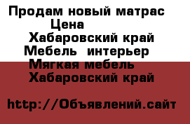 Продам новый матрас › Цена ­ 5 000 - Хабаровский край Мебель, интерьер » Мягкая мебель   . Хабаровский край